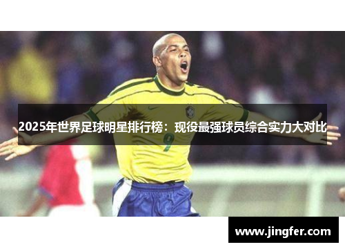 2025年世界足球明星排行榜:现役最强球员综合实力大对比 2025年世界足球明星排行榜:现役最强球员综合实力大对比