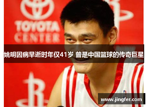 姚明因病早逝时年仅41岁 曾是中国篮球的传奇巨星 姚明因病早逝时年仅41岁 曾是中国篮球的传奇巨星
