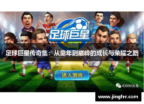 足球巨星传奇集:从童年到巅峰的成长与荣耀之路 足球巨星传奇集:从童年到巅峰的成长与荣耀之路
