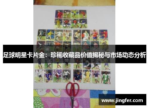 足球明星卡片金：珍稀收藏品价值揭秘与市场动态分析