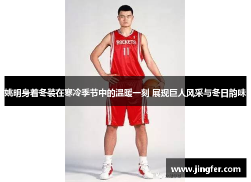 姚明身着冬装在寒冷季节中的温暖一刻 展现巨人风采与冬日韵味 姚明身着冬装在寒冷季节中的温暖一刻 展现巨人风采与冬日韵味