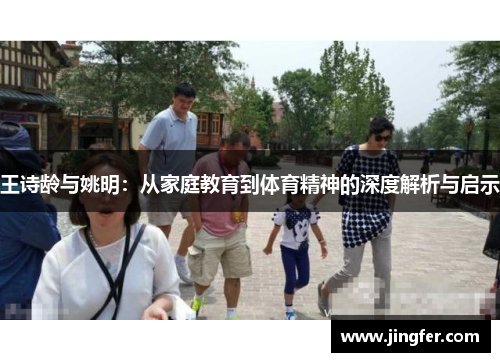 王诗龄与姚明:从家庭教育到体育精神的深度解析与启示 王诗龄与姚明:从家庭教育到体育精神的深度解析与启示