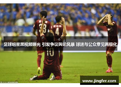 足球明星黑视频曝光 引发争议舆论风暴 球迷与公众意见两极化 足球明星黑视频曝光 引发争议舆论风暴 球迷与公众意见两极化