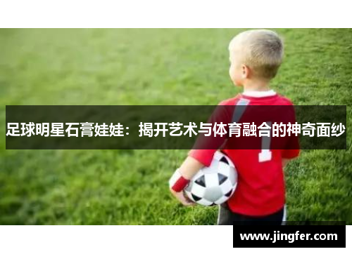 足球明星石膏娃娃:揭开艺术与体育融合的神奇面纱 足球明星石膏娃娃:揭开艺术与体育融合的神奇面纱