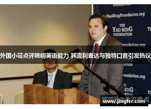 外国小哥点评姚明英语能力 其流利表达与独特口音引发热议 外国小哥点评姚明英语能力 其流利表达与独特口音引发热议