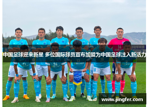 中国足球迎来新星 多位国际球员宣布加盟为中国足球注入新活力 中国足球迎来新星 多位国际球员宣布加盟为中国足球注入新活力