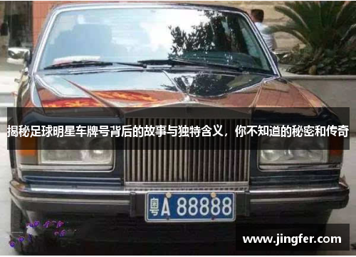 揭秘足球明星车牌号背后的故事与独特含义,你不知道的秘密和传奇 揭秘足球明星车牌号背后的故事与独特含义,你不知道的秘密和传奇
