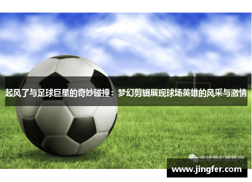 起风了与足球巨星的奇妙碰撞:梦幻剪辑展现球场英雄的风采与激情 起风了与足球巨星的奇妙碰撞:梦幻剪辑展现球场英雄的风采与激情