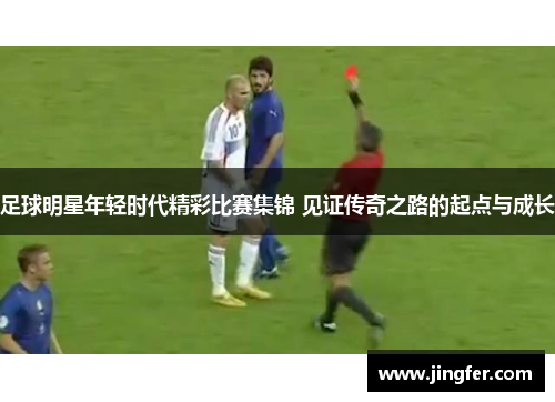足球明星年轻时代精彩比赛集锦 见证传奇之路的起点与成长 足球明星年轻时代精彩比赛集锦 见证传奇之路的起点与成长