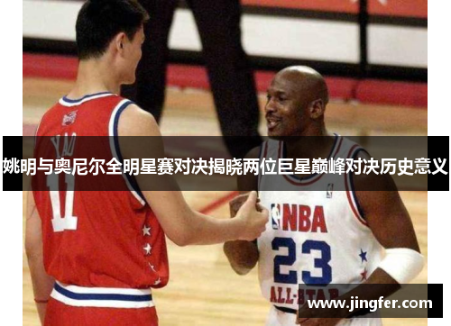 姚明与奥尼尔全明星赛对决揭晓两位巨星巅峰对决历史意义 姚明与奥尼尔全明星赛对决揭晓两位巨星巅峰对决历史意义