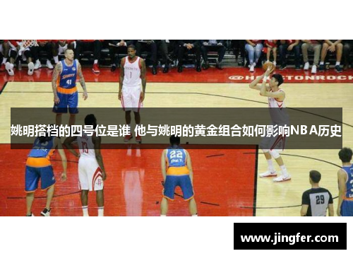 姚明搭档的四号位是谁 他与姚明的黄金组合如何影响NBA历史 姚明搭档的四号位是谁 他与姚明的黄金组合如何影响NBA历史