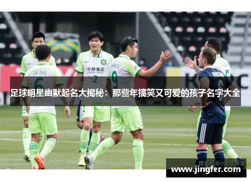 足球明星幽默起名大揭秘:那些年搞笑又可爱的孩子名字大全 足球明星幽默起名大揭秘:那些年搞笑又可爱的孩子名字大全