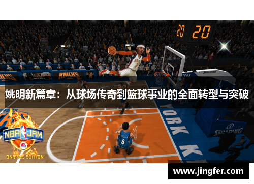 姚明新篇章:从球场传奇到篮球事业的全面转型与突破 姚明新篇章:从球场传奇到篮球事业的全面转型与突破