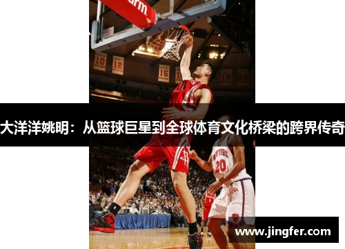 大洋洋姚明:从篮球巨星到全球体育文化桥梁的跨界传奇 大洋洋姚明:从篮球巨星到全球体育文化桥梁的跨界传奇