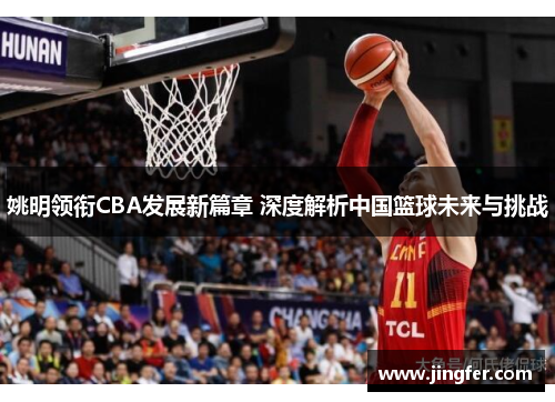 姚明领衔CBA发展新篇章 深度解析中国篮球未来与挑战