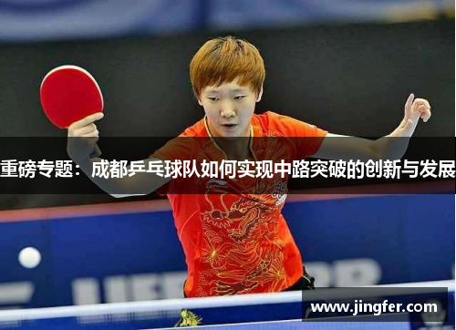 重磅专题：成都乒乓球队如何实现中路突破的创新与发展