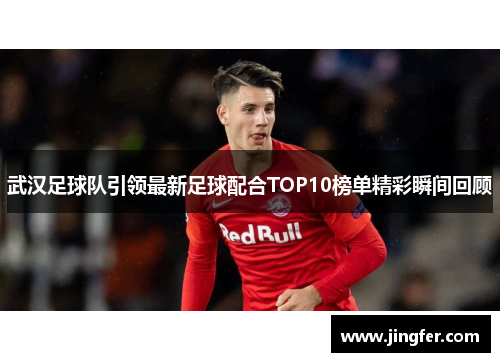 武汉足球队引领最新足球配合TOP10榜单精彩瞬间回顾