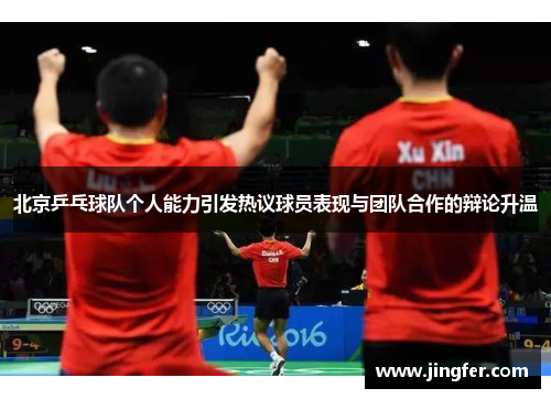 北京乒乓球队个人能力引发热议球员表现与团队合作的辩论升温