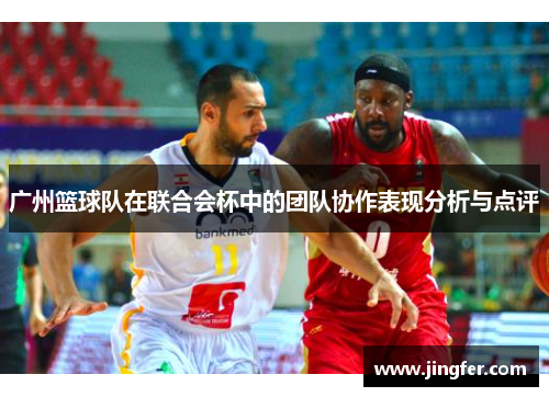 广州篮球队在联合会杯中的团队协作表现分析与点评
