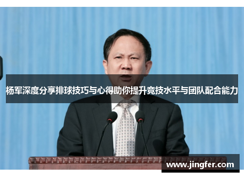 杨军深度分享排球技巧与心得助你提升竞技水平与团队配合能力