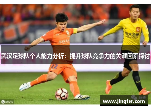 武汉足球队个人能力分析：提升球队竞争力的关键因素探讨