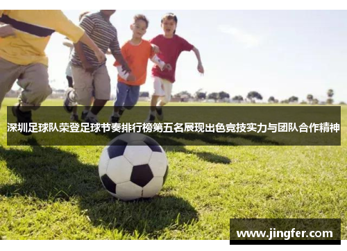 深圳足球队荣登足球节奏排行榜第五名展现出色竞技实力与团队合作精神