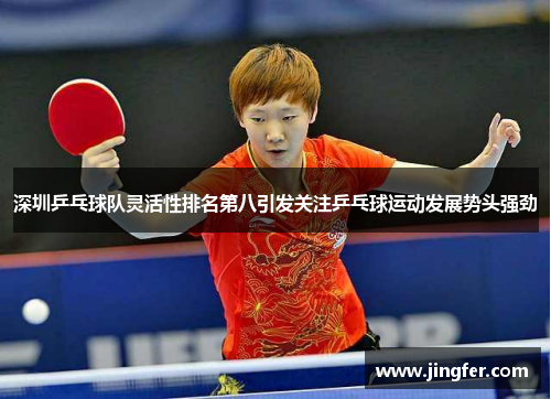 深圳乒乓球队灵活性排名第八引发关注乒乓球运动发展势头强劲