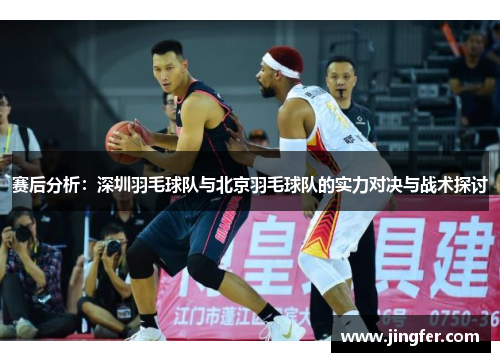 赛后分析：深圳羽毛球队与北京羽毛球队的实力对决与战术探讨