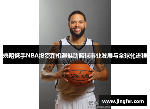 姚明携手NBA投资新机遇推动篮球事业发展与全球化进程