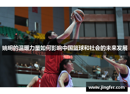 姚明的温暖力量如何影响中国篮球和社会的未来发展