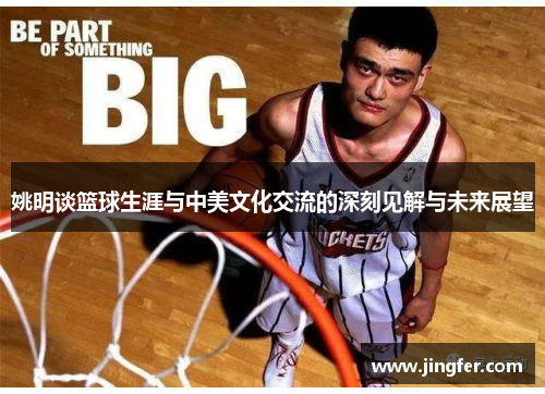 姚明谈篮球生涯与中美文化交流的深刻见解与未来展望