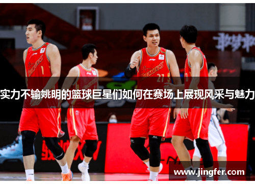 实力不输姚明的篮球巨星们如何在赛场上展现风采与魅力