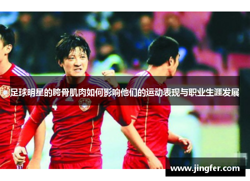 足球明星的胯骨肌肉如何影响他们的运动表现与职业生涯发展