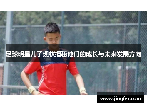 足球明星儿子现状揭秘他们的成长与未来发展方向