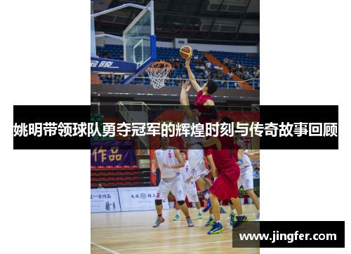 姚明带领球队勇夺冠军的辉煌时刻与传奇故事回顾