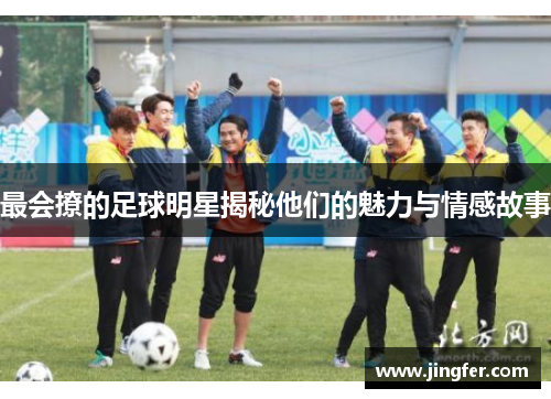 最会撩的足球明星揭秘他们的魅力与情感故事