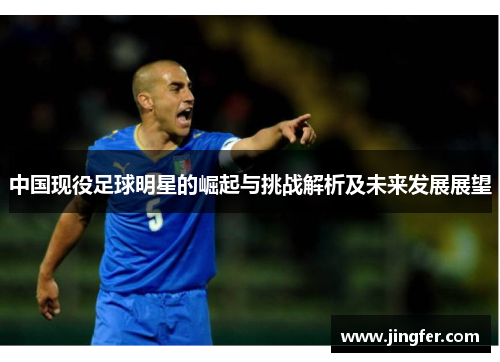 中国现役足球明星的崛起与挑战解析及未来发展展望