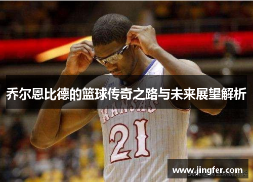 乔尔恩比德的篮球传奇之路与未来展望解析