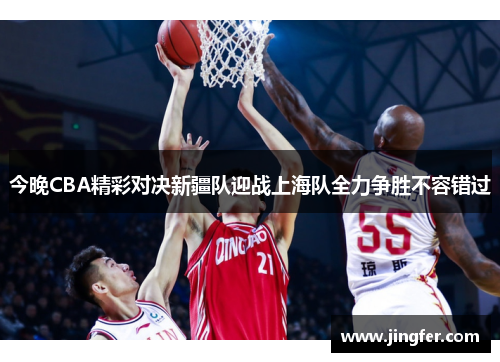 今晚CBA精彩对决新疆队迎战上海队全力争胜不容错过