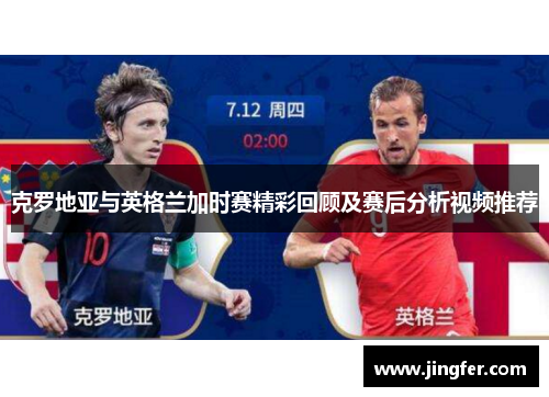 克罗地亚与英格兰加时赛精彩回顾及赛后分析视频推荐