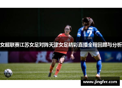 女超联赛江苏女足对阵天津女足精彩直播全程回顾与分析