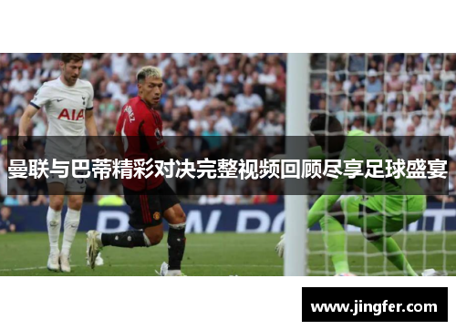曼联与巴蒂精彩对决完整视频回顾尽享足球盛宴