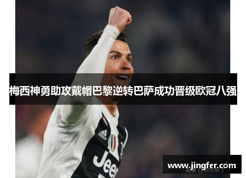 梅西神勇助攻戴帽巴黎逆转巴萨成功晋级欧冠八强