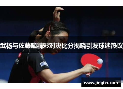 武杨与佐藤瞳精彩对决比分揭晓引发球迷热议