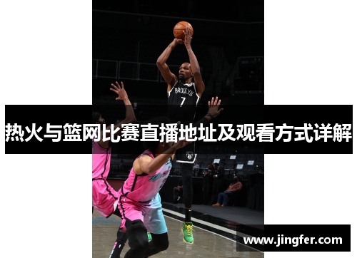 热火与篮网比赛直播地址及观看方式详解