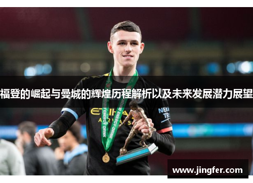福登的崛起与曼城的辉煌历程解析以及未来发展潜力展望