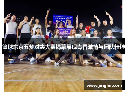 篮球东京五梦对决大赛揭幕展现青春激情与团队精神