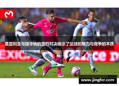 莫雷利亚与提华纳的激烈对决揭示了足球的魅力与竞争的本质