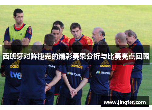 西班牙对阵捷克的精彩赛果分析与比赛亮点回顾